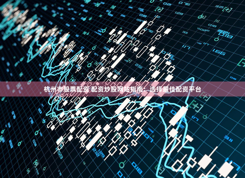 杭州市股票配资 配资炒股网站指南：选择最佳配资平台