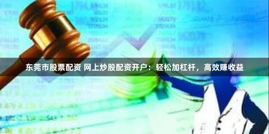 东莞市股票配资 网上炒股配资开户：轻松加杠杆，高效赚收益