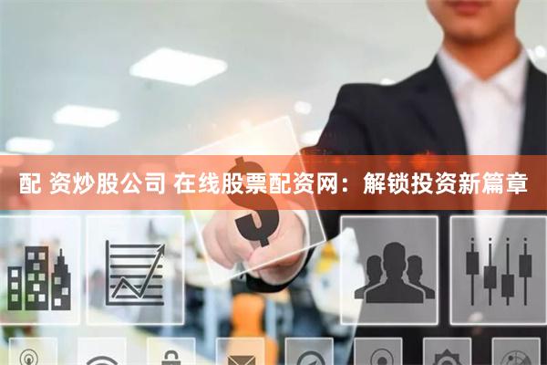 配 资炒股公司 在线股票配资网：解锁投资新篇章