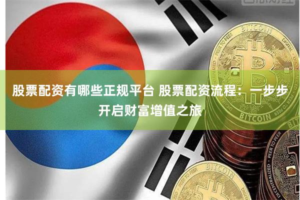 股票配资有哪些正规平台 股票配资流程：一步步开启财富增值之旅
