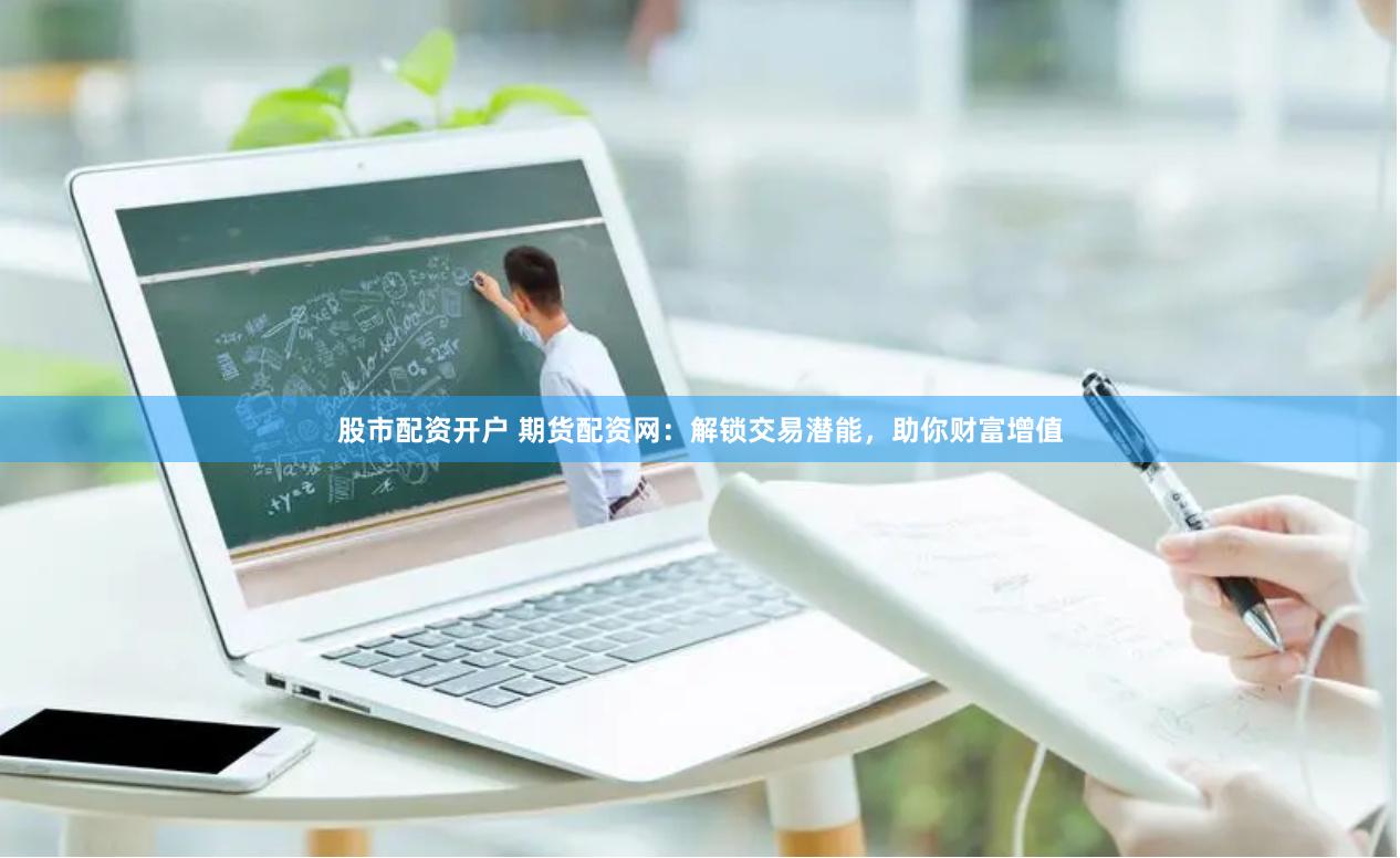 股市配资开户 期货配资网：解锁交易潜能，助你财富增值