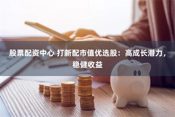 股票配资中心 打新配市值优选股：高成长潜力，稳健收益