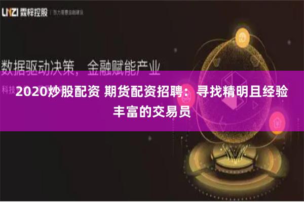 2020炒股配资 期货配资招聘：寻找精明且经验丰富的交易员