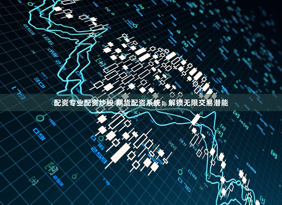 配资专业配资炒股 期货配资系统：解锁无限交易潜能