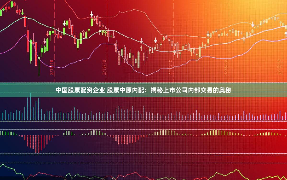 中国股票配资企业 股票中原内配：揭秘上市公司内部交易的奥秘