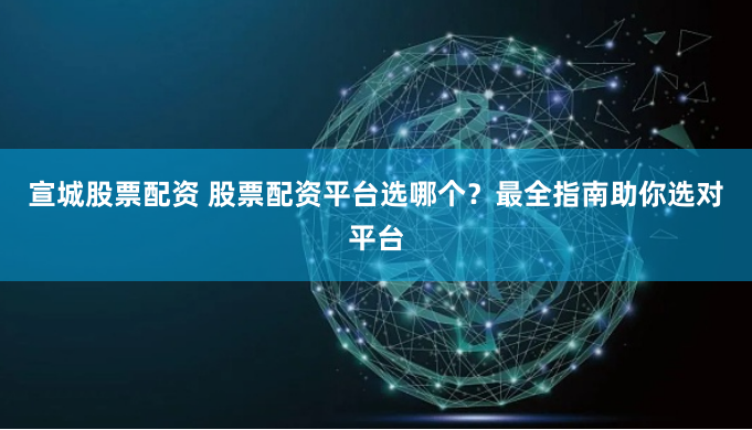 宣城股票配资 股票配资平台选哪个？最全指南助你选对平台
