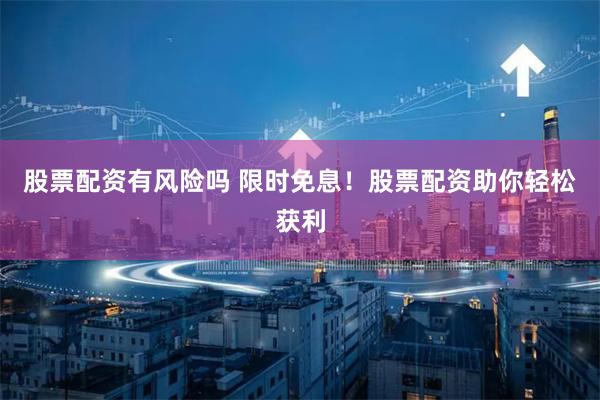 股票配资有风险吗 限时免息！股票配资助你轻松获利