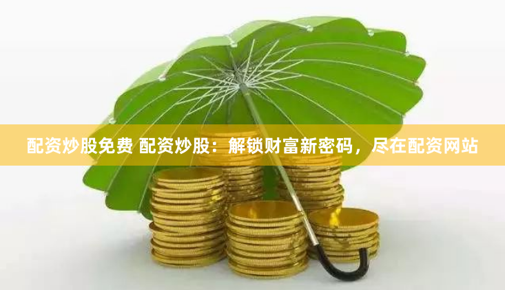 配资炒股免费 配资炒股:解锁财富新密码,尽在配资网站