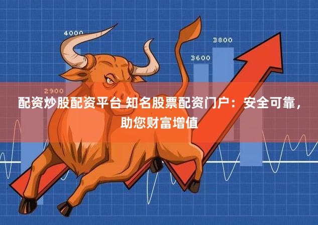 配资炒股配资平台 知名股票配资门户:安全可靠,助您财富增值