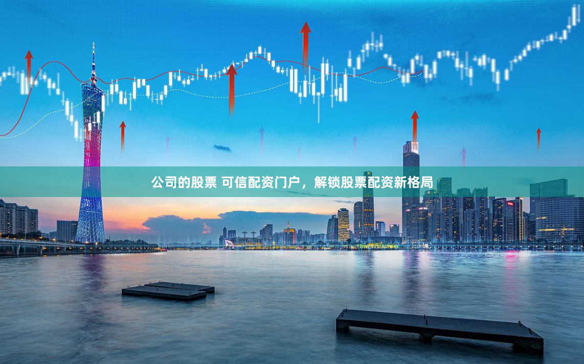 公司的股票 可信配资门户,解锁股票配资新格局