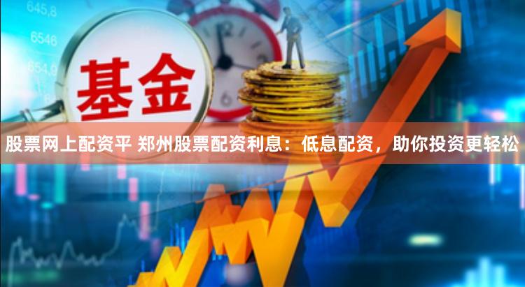 股票网上配资平 郑州股票配资利息:低息配资,助你投资更轻松