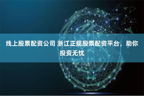 线上股票配资公司 浙江正规股票配资平台，助你投资无忧