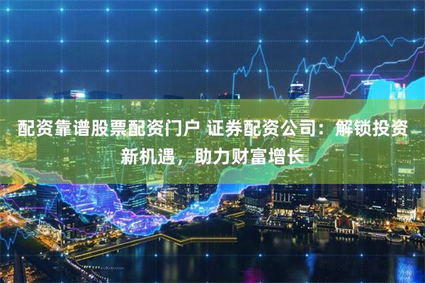 配资靠谱股票配资门户 证券配资公司：解锁投资新机遇，助力财富增长