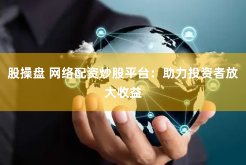 股操盘 网络配资炒股平台：助力投资者放大收益