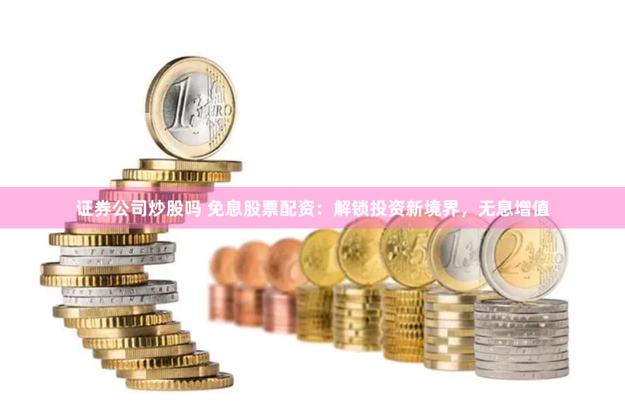 证券公司炒股吗 免息股票配资：解锁投资新境界，无息增值