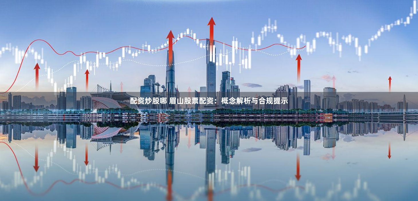 配资炒股哪 眉山股票配资:概念解析与合规提示