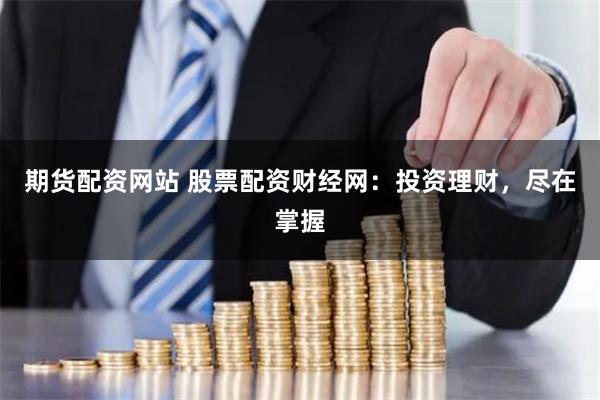 期货配资网站 股票配资财经网：投资理财，尽在掌握