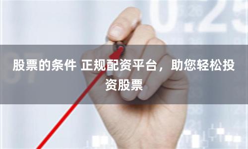 股票的条件 正规配资平台,助您轻松投资股票