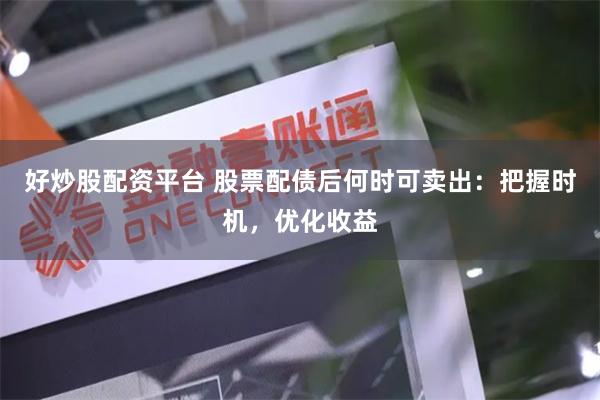 好炒股配资平台 股票配债后何时可卖出:把握时机,优化收益