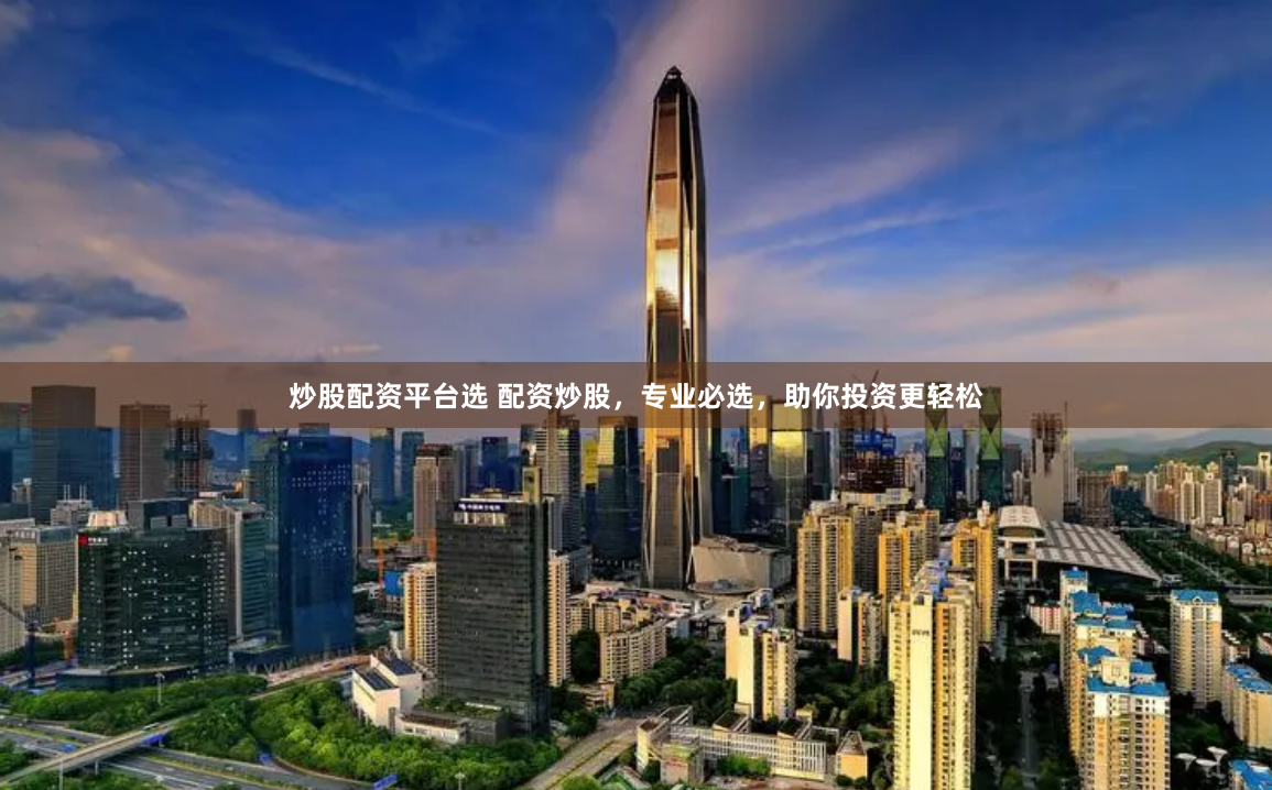 炒股配资平台选 配资炒股，专业必选，助你投资更轻松
