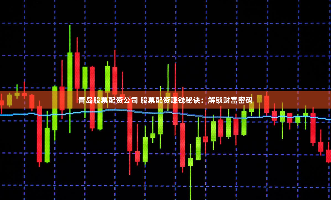 青岛股票配资公司 股票配资赚钱秘诀：解锁财富密码