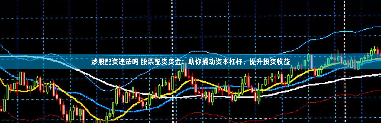炒股配资违法吗 股票配资资金：助你撬动资本杠杆，提升投资收益