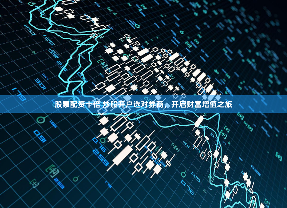 股票配资十倍 炒股开户选对券商，开启财富增值之旅