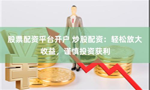 股票配资平台开户 炒股配资：轻松放大收益，谨慎投资获利