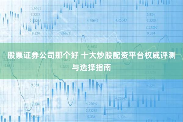 股票证券公司那个好 十大炒股配资平台权威评测与选择指南