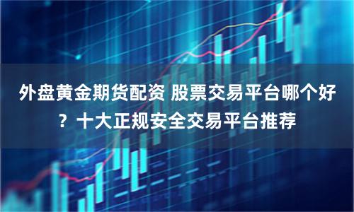 外盘黄金期货配资 股票交易平台哪个好?十大正规安全交易平台推荐