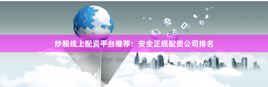 炒股线上配资平台推荐：安全正规配资公司排名