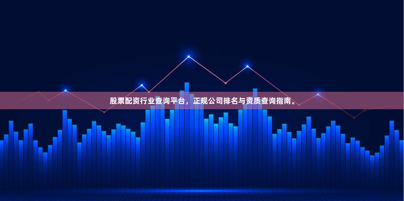 股票配资行业查询平台，正规公司排名与资质查询指南。