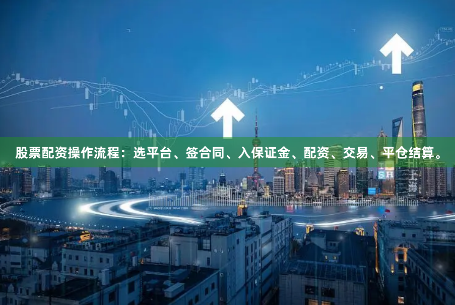 股票配资操作流程：选平台、签合同、入保证金、配资、交易、平仓结算。