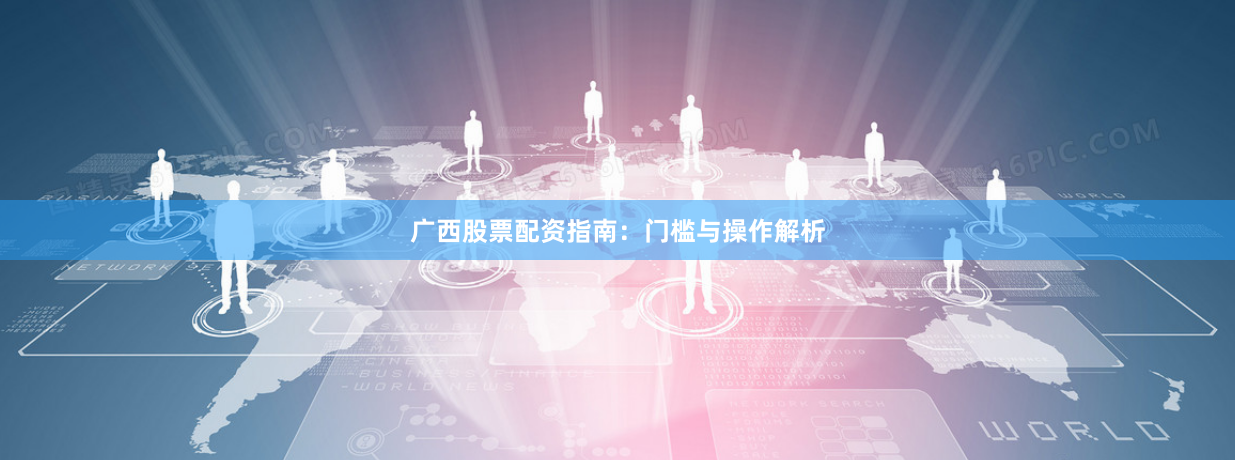 广西股票配资指南：门槛与操作解析