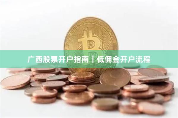 广西股票开户指南｜低佣金开户流程