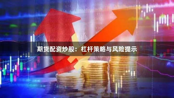 期货配资炒股：杠杆策略与风险提示