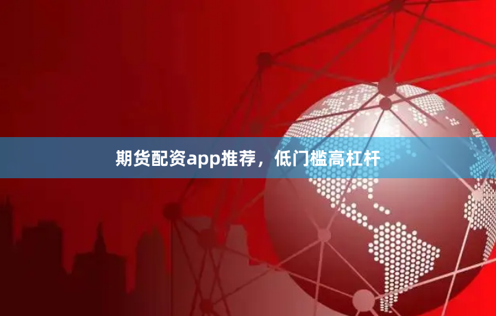 期货配资app推荐，低门槛高杠杆