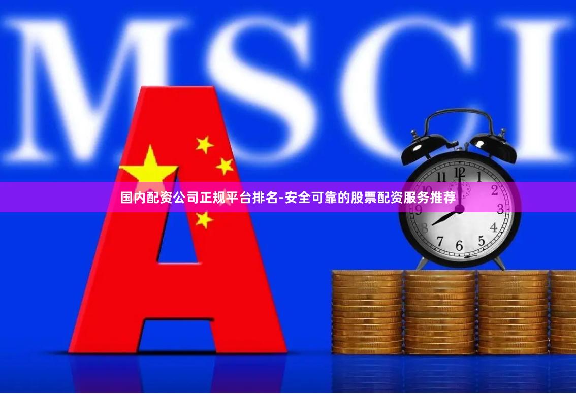 国内配资公司正规平台排名-安全可靠的股票配资服务推荐