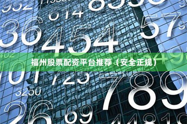福州股票配资平台推荐（安全正规）