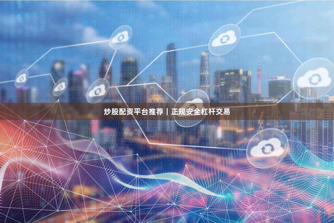 炒股配资平台推荐｜正规安全杠杆交易