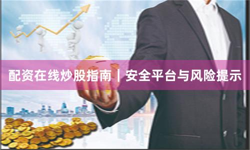 配资在线炒股指南｜安全平台与风险提示