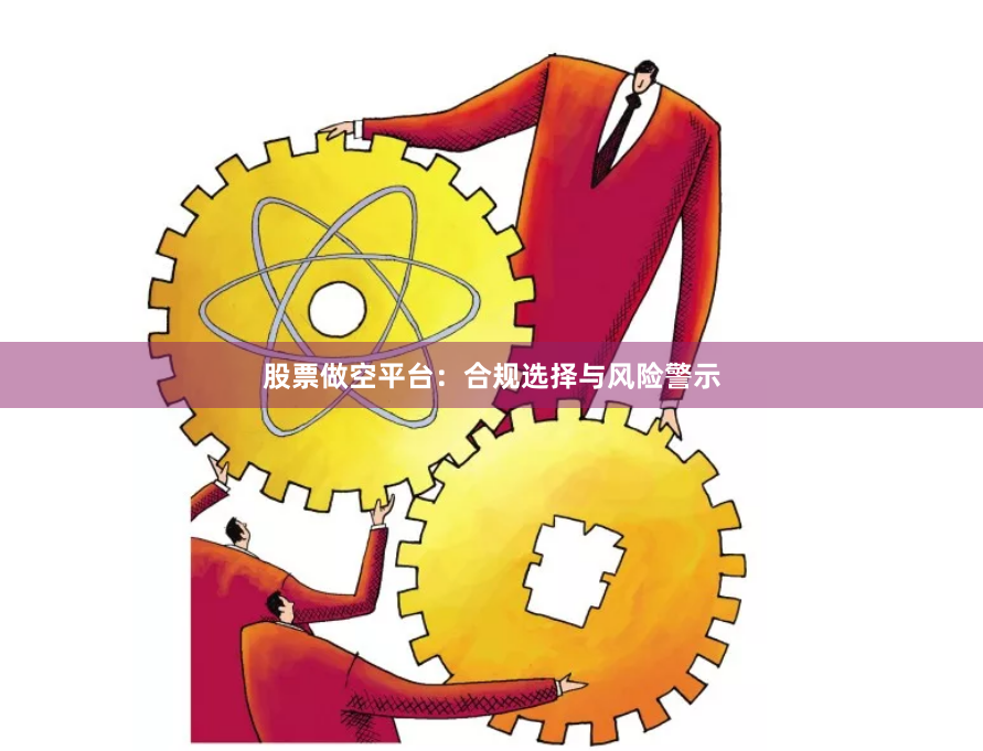 股票做空平台：合规选择与风险警示
