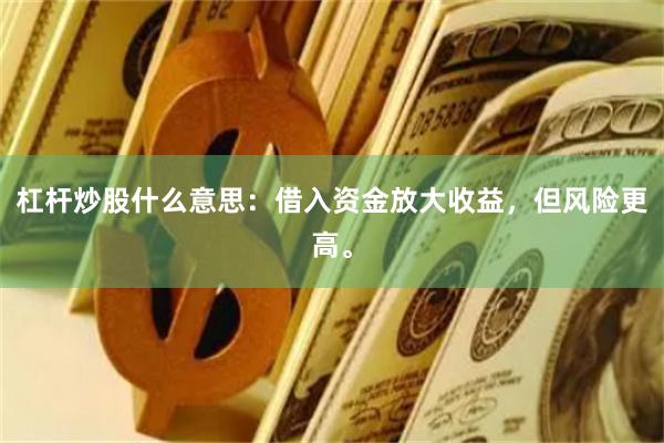 杠杆炒股什么意思：借入资金放大收益，但风险更高。