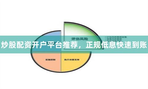 炒股配资开户平台推荐，正规低息快速到账