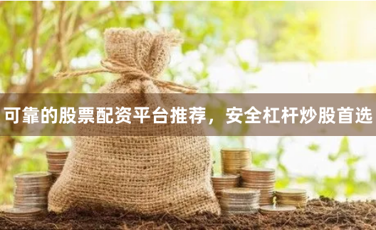 可靠的股票配资平台推荐，安全杠杆炒股首选