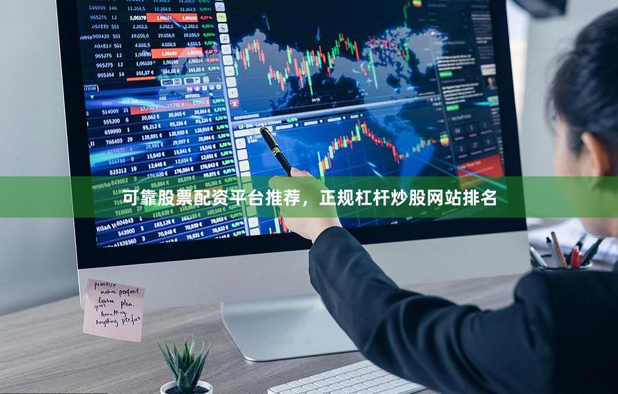 可靠股票配资平台推荐，正规杠杆炒股网站排名
