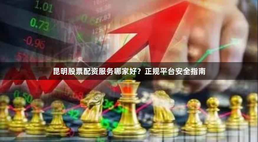 昆明股票配资服务哪家好？正规平台安全指南