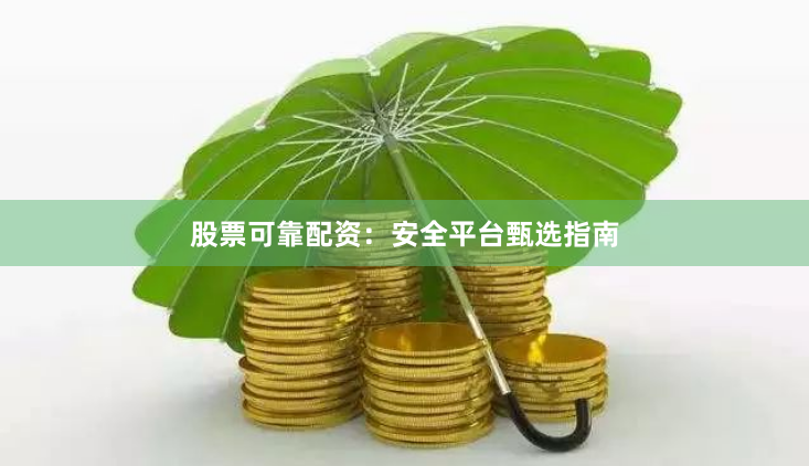 股票可靠配资：安全平台甄选指南