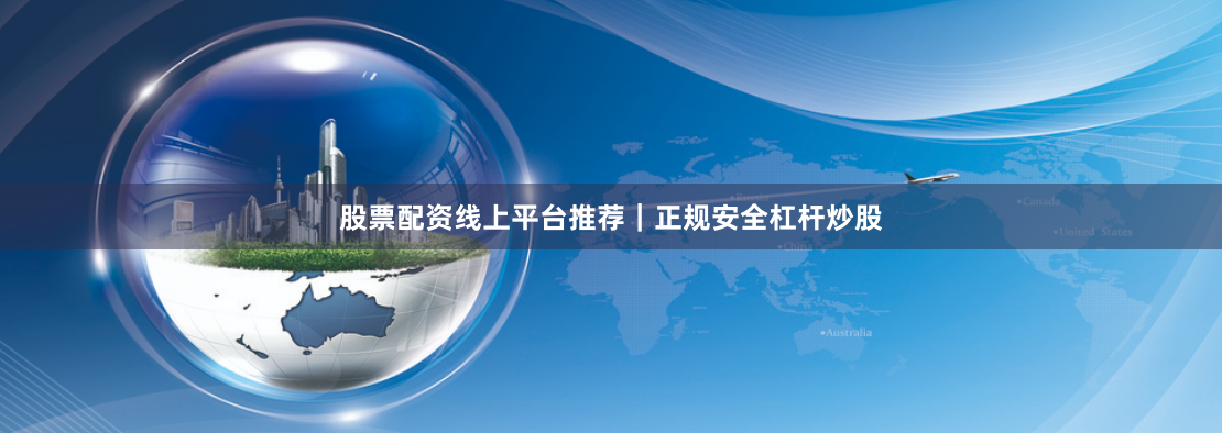 股票配资线上平台推荐｜正规安全杠杆炒股
