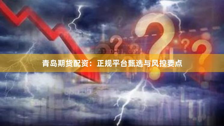 青岛期货配资：正规平台甄选与风控要点